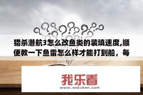 猎杀潜航3怎么改鱼类的装填速度,顺便教一下鱼雷怎么样才能打到船，每次我都打不到船！而且鱼雷装填很慢？如何修改(文件中修改)猎杀潜航3的航行速度?要能用的，具体点，谢谢？