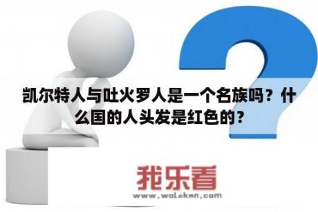 凯尔特人与吐火罗人是一个名族吗？什么国的人头发是红色的？