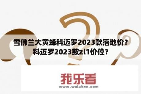 雪佛兰大黄蜂科迈罗2023款落地价？科迈罗2023款zl1价位？