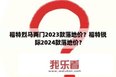 福特烈马两门2023款落地价？福特锐际2024款落地价？