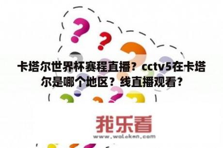 卡塔尔世界杯赛程直播？cctv5在卡塔尔是哪个地区？线直播观看？