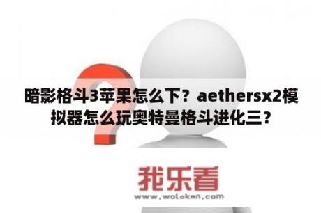 暗影格斗3苹果怎么下？aethersx2模拟器怎么玩奥特曼格斗进化三？