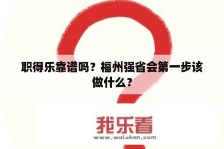 职得乐靠谱吗？福州强省会第一步该做什么？