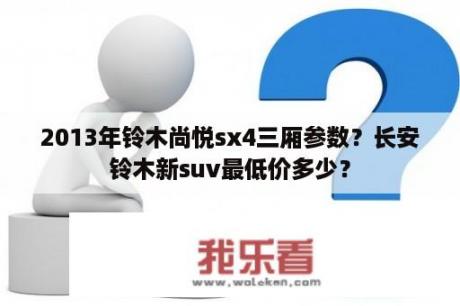 2013年铃木尚悦sx4三厢参数？长安铃木新suv最低价多少？