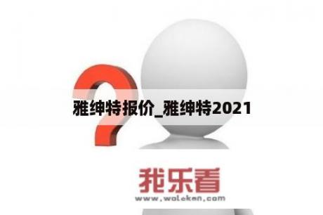 雅绅特报价_雅绅特2021