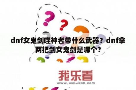 dnf女鬼剑噬神者带什么武器？dnf拿两把剑女鬼剑是哪个？