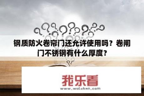 钢质防火卷帘门还允许使用吗？卷闸门不锈钢有什么厚度？