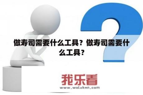 做寿司需要什么工具？做寿司需要什么工具？