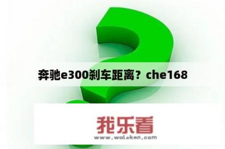 奔驰e300刹车距离？che168