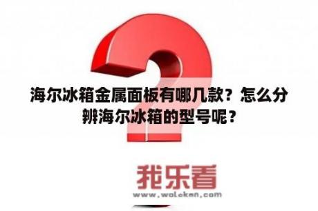 海尔冰箱金属面板有哪几款？怎么分辨海尔冰箱的型号呢？