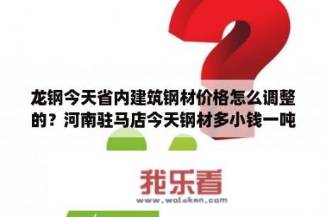 龙钢今天省内建筑钢材价格怎么调整的？河南驻马店今天钢材多小钱一吨？