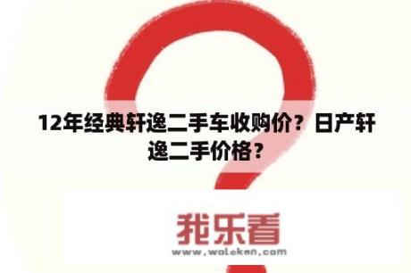 12年经典轩逸二手车收购价？日产轩逸二手价格？