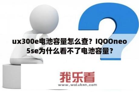 ux300e电池容量怎么查？IQOOneo5se为什么看不了电池容量？