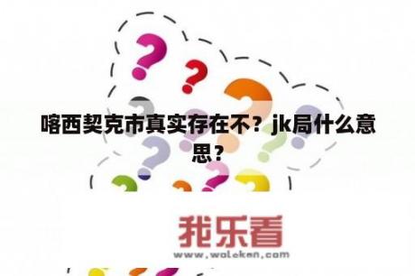 喀西契克市真实存在不？jk局什么意思？