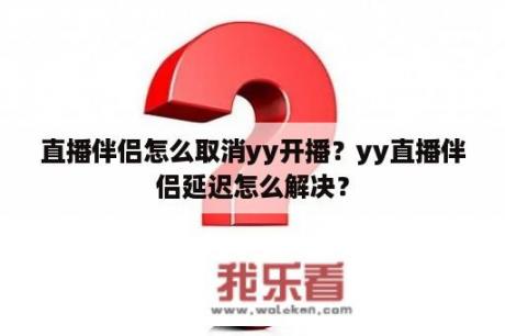 直播伴侣怎么取消yy开播？yy直播伴侣延迟怎么解决？