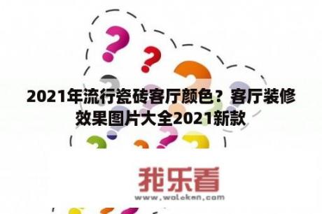 2021年流行瓷砖客厅颜色？客厅装修效果图片大全2021新款