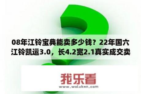 08年江铃宝典能卖多少钱？22年国六江铃凯运3.0，长4.2宽2.1真实成交卖多少钱？