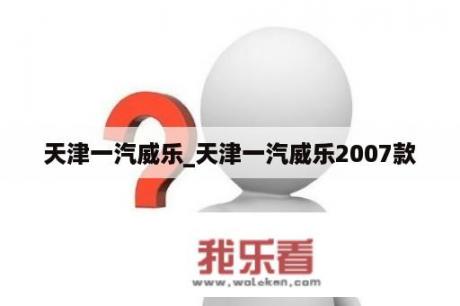 天津一汽威乐_天津一汽威乐2007款