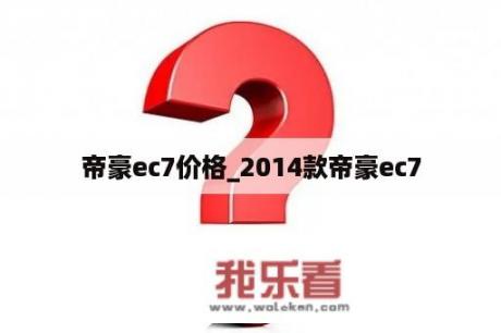 帝豪ec7价格_2014款帝豪ec7