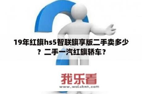 19年红旗hs5智联旗享版二手卖多少？二手一汽红旗轿车？