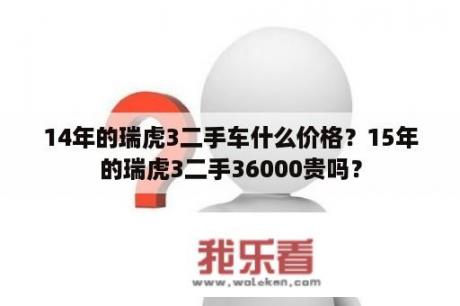 14年的瑞虎3二手车什么价格？15年的瑞虎3二手36000贵吗？