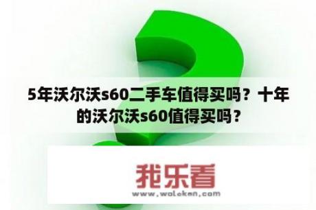 5年沃尔沃s60二手车值得买吗？十年的沃尔沃s60值得买吗？