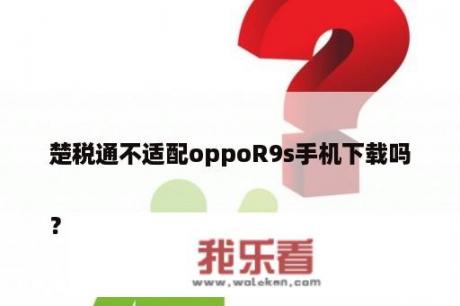 楚税通不适配oppoR9s手机下载吗

？怎么退出豫税通？