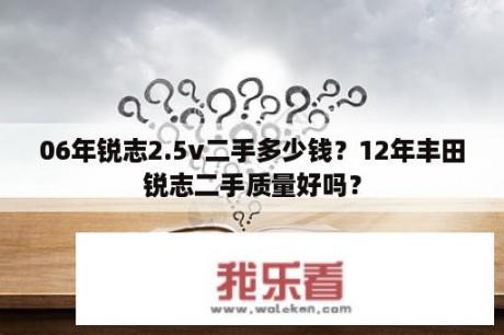 06年锐志2.5v二手多少钱？12年丰田锐志二手质量好吗？