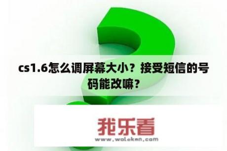 cs1.6怎么调屏幕大小？接受短信的号码能改嘛？