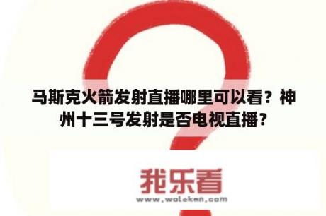 马斯克火箭发射直播哪里可以看？神州十三号发射是否电视直播？