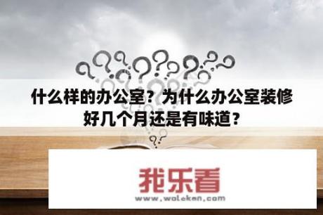 什么样的办公室？为什么办公室装修好几个月还是有味道？