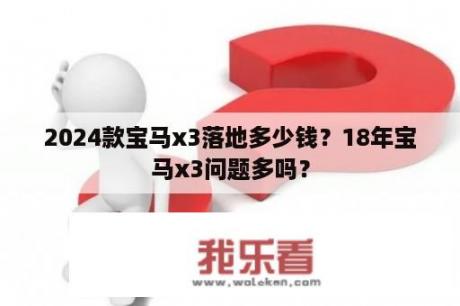 2024款宝马x3落地多少钱？18年宝马x3问题多吗？