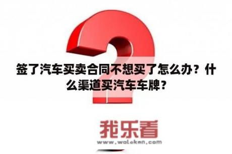 签了汽车买卖合同不想买了怎么办？什么渠道买汽车车牌？