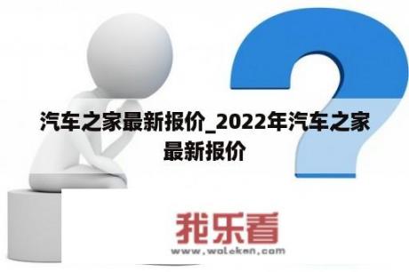 汽车之家最新报价_2022年汽车之家最新报价