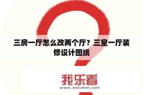 三房一厅怎么改两个厅？三室一厅装修设计图纸