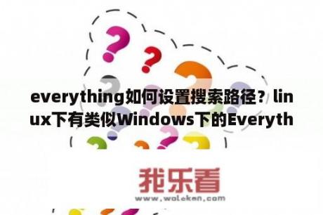 everything如何设置搜索路径？linux下有类似Windows下的Everything的快速文件名搜索的软件吗？