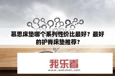 慕思床垫哪个系列性价比最好？最好的护脊床垫推荐？