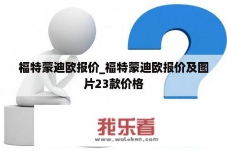 福特蒙迪欧报价_福特蒙迪欧报价及图片23款价格