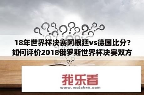 18年世界杯决赛阿根廷vs德国比分？如何评价2018俄罗斯世界杯决赛双方打出罕见大比分，法国4:2战胜克罗地亚夺得第二个世界冠军？