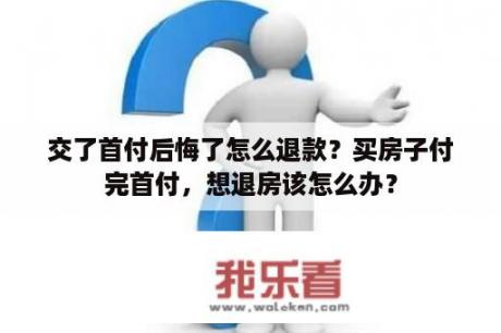 交了首付后悔了怎么退款？买房子付完首付，想退房该怎么办？