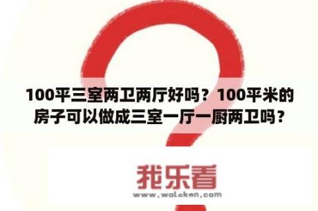 100平三室两卫两厅好吗？100平米的房子可以做成三室一厅一厨两卫吗？