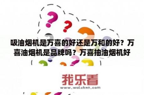 吸油烟机是万喜的好还是万和的好？万喜油烟机是品牌吗？万喜抽油烟机好吗？