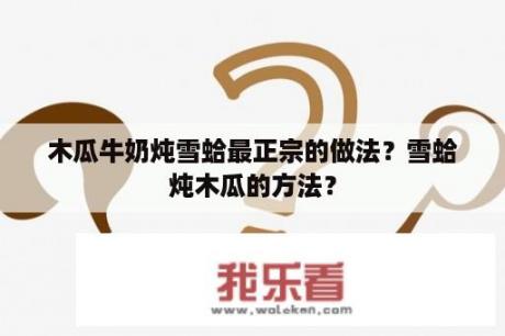 木瓜牛奶炖雪蛤最正宗的做法？雪蛤炖木瓜的方法？