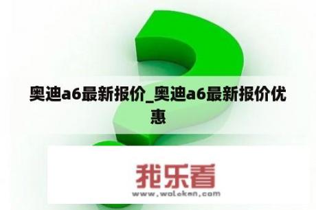 奥迪a6最新报价_奥迪a6最新报价优惠