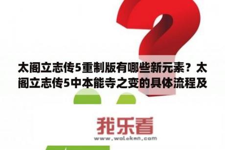 太阁立志传5重制版有哪些新元素？太阁立志传5中本能寺之变的具体流程及触发条件是？