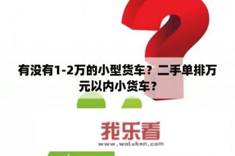 有没有1-2万的小型货车？二手单排万元以内小货车？