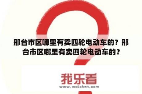 邢台市区哪里有卖四轮电动车的？邢台市区哪里有卖四轮电动车的？