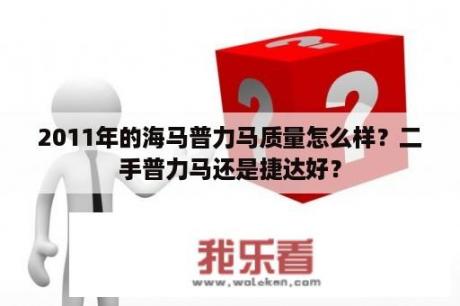 2011年的海马普力马质量怎么样？二手普力马还是捷达好？