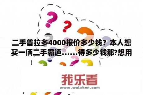 二手普拉多4000报价多少钱？本人想买一俩二手霸道……得多少钱那?想用来跑婚庆不知道现在这个行业怎么样……几年能回本啊？