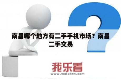 南昌哪个地方有二手手机市场？南昌二手交易